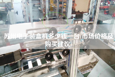 蘇州電子裝盒機(jī)多少錢(qián)一臺(tái)(市場(chǎng)價(jià)格及X建議)