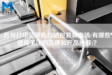 蘇州打印裝袋機(jī)自動包裝袋市場(有哪些值得關(guān)注的品牌和產(chǎn)品推薦)？