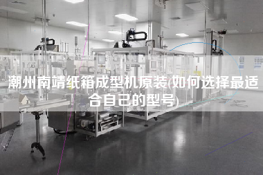 X南靖紙箱成型機(jī)原裝(如何選擇z適合自己的型號)