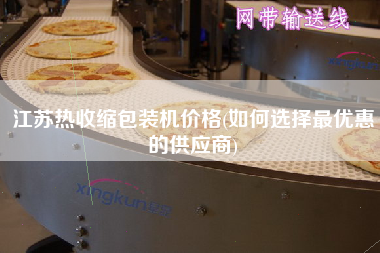 江蘇熱收縮包裝機價格(如何選擇z優(yōu)惠的供應(yīng)商)