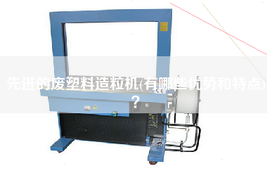 先進(jìn)的廢塑料造粒機(jī)(有哪些優(yōu)勢(shì)和特點(diǎn))？