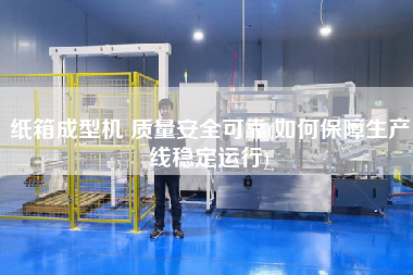 紙箱成型機(jī) 質(zhì)量安全可靠(如何保障生產(chǎn)線穩(wěn)定運(yùn)行)