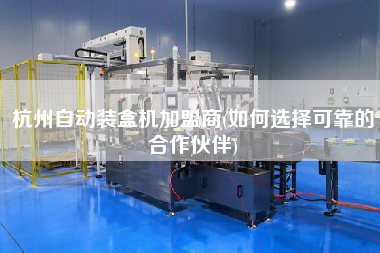 杭州自動裝盒機(jī)X商(如何選擇可靠的合作伙伴)