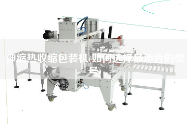 伸縮熱收縮包裝機(jī)(如何選擇z適合的型號)