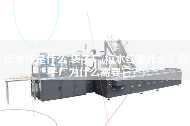 拉水線是什么 袋子廠(拉水線是什么？袋子廠為什么需要它？)