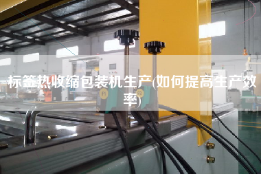 標簽熱收縮包裝機生產(如何提高生產效率)
