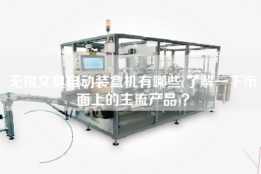 無錫文具自動裝盒機(jī)有哪些(了解一下市面上的主X品)？