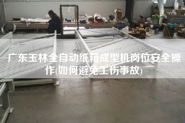廣東玉林全自動(dòng)紙箱成型機(jī)崗位安全操作(如何避免工傷事故)