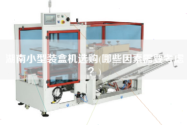湖南小型裝盒機(jī)選購(哪些因素需要考慮？)