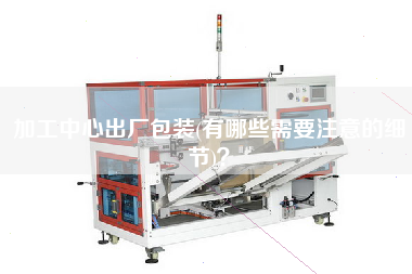 加工中心出廠包裝(有哪些需要注意的細(xì)節(jié))？