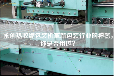 永創(chuàng)熱收縮包裝機(jī)革新包裝行業(yè)的神器，你是否用過(guò)？
