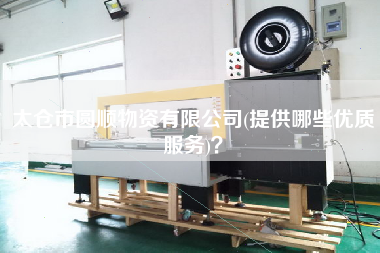 太倉(cāng)市圓順物資有限公司(提供哪些優(yōu)質(zhì)服務(wù))？