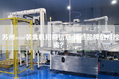 蘇州mini裝盒機(jī)招商信息(哪些品牌值得投資？)