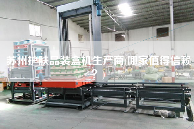 蘇州護膚品裝盒機生產(chǎn)商(哪家值得信賴？)