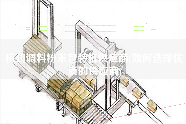 杭州調(diào)料粉末包裝機供應(yīng)商(如何選擇優(yōu)質(zhì)的供應(yīng)商)
