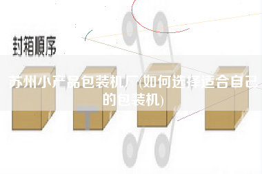 蘇州小產(chǎn)品包裝機(jī)廠(如何選擇適合自己的包裝機(jī))
