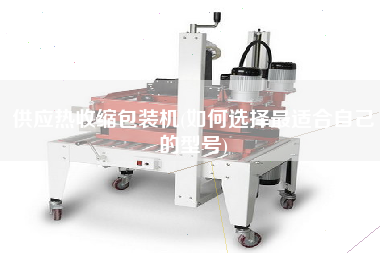 供應(yīng)熱收縮包裝機(jī)(如何選擇z適合自己的型號(hào))