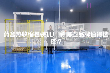 藥盒熱收縮包裝機(jī)廠家(哪些品牌值得選擇)？