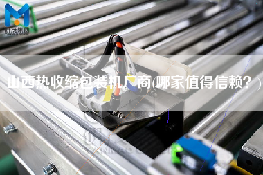 山西熱收縮包裝機(jī)廠商(哪家值得信賴？)