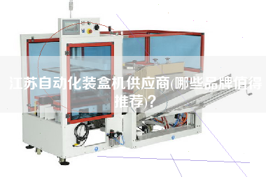 江蘇自動(dòng)化裝盒機(jī)供應(yīng)商(哪些品牌值得推薦)？
