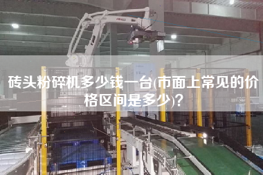 磚頭粉碎機多少錢一臺(市面上常見的價格區(qū)間是多少)？