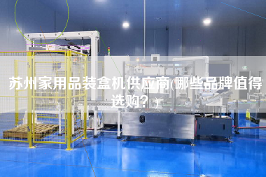 蘇州家用品裝盒機(jī)供應(yīng)商(哪些品牌值得選購？)