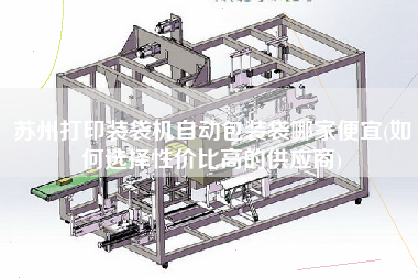 蘇州打印裝袋機自動包裝袋哪家便宜(如何選擇性價比高的供應商)