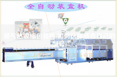 噴氣熱收縮包裝機(jī)(如何選擇適合自己的型號)