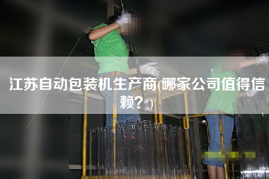 江蘇自動包裝機生產(chǎn)商(哪家公司值得信賴？)