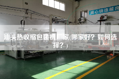 汕頭熱收縮包裝機(jī)廠家(哪家好？如何選擇？)