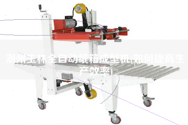 X玉林全自動紙箱成型機(jī)(如何提高生產(chǎn)效率)