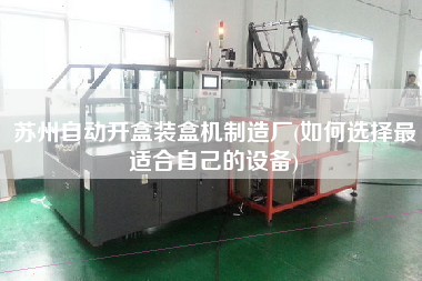 蘇州自動(dòng)開盒裝盒機(jī)制造廠(如何選擇z適合自己的設(shè)備)
