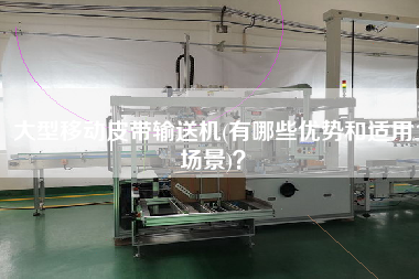 大型移動皮帶輸送機(有哪些優(yōu)勢和適用場景)？