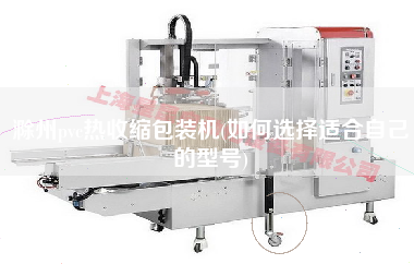 滁州pvc熱收縮包裝機(jī)(如何選擇適合自己的型號(hào))