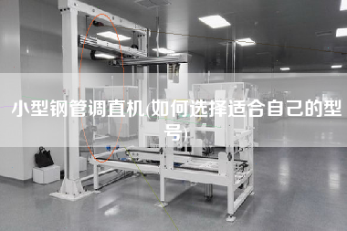 小型鋼管調(diào)直機(如何選擇適合自己的型號)