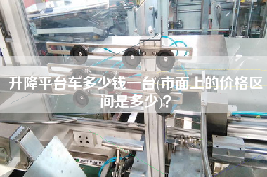 升降平臺車多少錢一臺(市面上的價(jià)格區(qū)間是多少)？