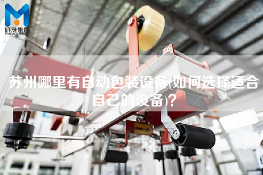 蘇州哪里有自動包裝設(shè)備(如何選擇適合自己的設(shè)備)？