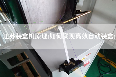 江蘇裝盒機(jī)原理(如何實(shí)現(xiàn)高效自動裝盒)