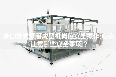佛山臥式紙箱成型機(jī)崗位安全操作(應(yīng)該注意哪些安全事項(xiàng))？