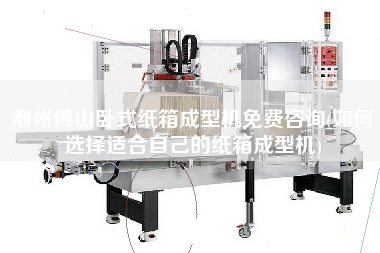X佛山臥式紙箱成型機(jī)免費(fèi)咨詢(如何選擇適合自己的紙箱成型機(jī))