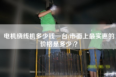 電機(jī)繞線機(jī)多少錢一臺(市面上z實惠的價格是多少)？
