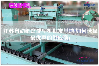 江蘇自動紙盒成型機(jī)批發(fā)基地(如何選擇z優(yōu)惠的供應(yīng)商)