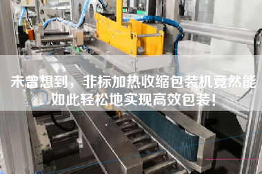未曾想到，非標(biāo)加熱收縮包裝機(jī)竟然能如此輕松地實(shí)現(xiàn)高效包裝！