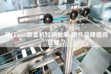 Xmini裝盒機(jī)經(jīng)銷批發(fā)(哪些品牌值得選擇)？