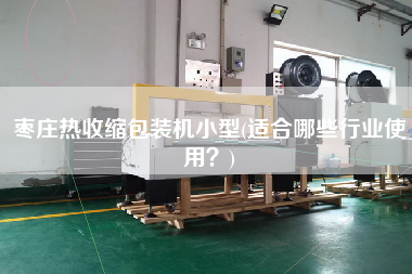 棗莊熱收縮包裝機(jī)小型(適合哪些行業(yè)使用？)