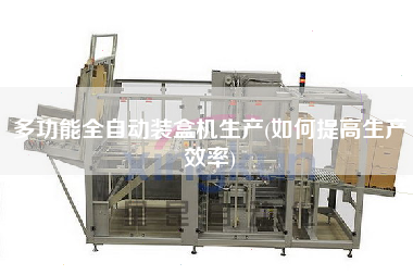 多功能全自動裝盒機生產(chǎn)(如何提高生產(chǎn)效率)