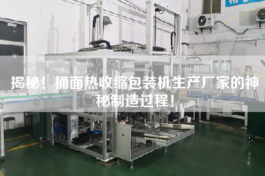 揭秘！桶面熱收縮包裝機(jī)生產(chǎn)廠家的神秘制造過(guò)程！