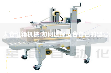 太倉紙箱機(jī)械(如何選擇適合自己的型號)