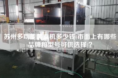 蘇州多功能裝盒機(jī)多少錢(市面上有哪些品牌和型號可供選擇)？