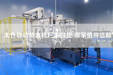 太倉自動裝盒機(jī)廠家供貨(哪家值得信賴？)